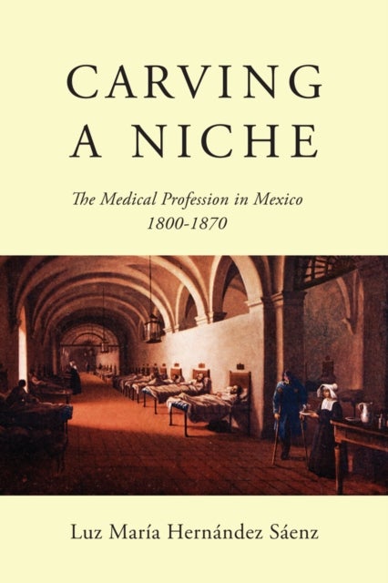Carving a Niche - The Medical Profession in Mexico, 1800-1870