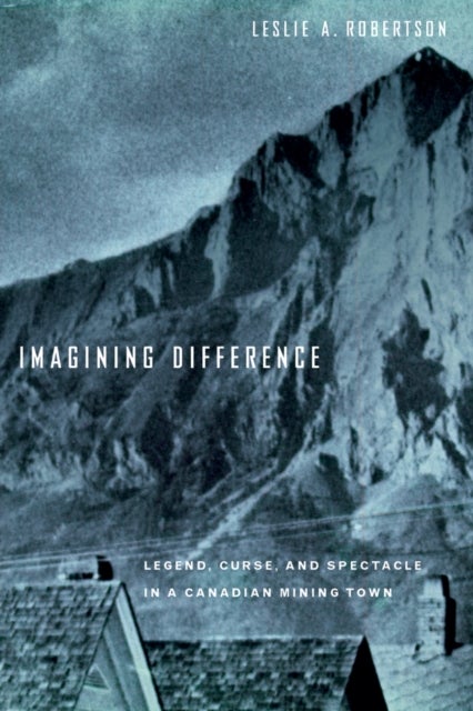 Imagining Difference - Legend, Curse, and Spectacle in a Canadian Mining Town