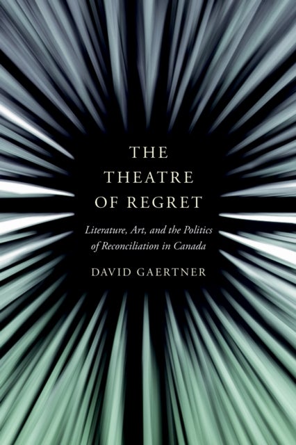 The Theatre of Regret - Literature, Art, and the Politics of Reconciliation in Canada
