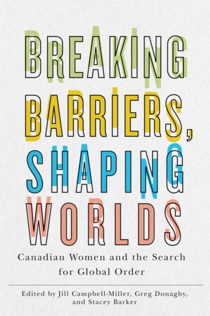 Breaking Barriers, Shaping Worlds - Canadian Women and the Search for Global Order