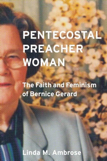 Pentecostal Preacher Woman - The Faith and Feminism of Bernice Gerard