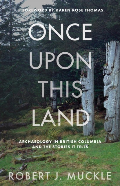 Once Upon This Land - Archaeology in British Columbia and the Stories It Tells