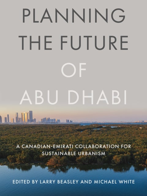Planning the Future of Abu Dhabi - A Canadian-Emirati Collaboration for Sustainable Urbanism