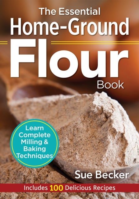 The Essential Home-Ground Flour Book - Learn Complete Milling and Baking Techniques, Includes 100 Delicious Recipes