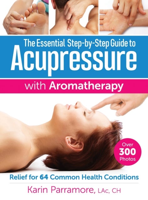 Essential Step-By-Step Guide to Acupressure with Aromatherapy Treatments - Relief for 64 Common Health Conditions