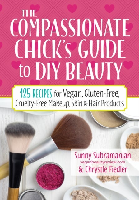 The Compassionate Chick's Guide to DIY Beauty - 125 Recipes for Vegan, Gluten-Free, Cruelty-Free Makeup, Skin and Hair Care Products
