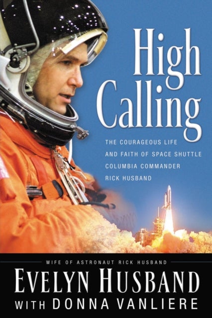 High Calling - The Courageous Life and Faith of Space Shuttle Columbia Commander Rick Husband