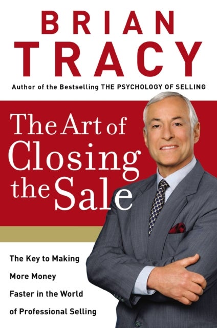 The Art of Closing the Sale - The Key to Making More Money Faster in the World of Professional Selling
