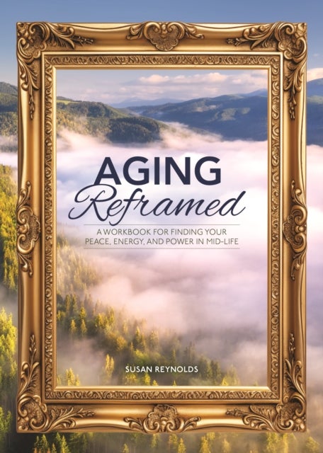 Aging Reframed - A Workbook for Finding Your Peace, Energy, and Power in Mid-Life