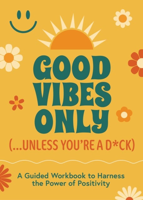 Good Vibes Only (...Unless You're a D*ck) - A Guided Workbook to Harness the Power of Positivity