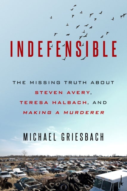 Indefensible - The Missing Truth about Steven Avery, Teresa Halbach, and Making a Murderer