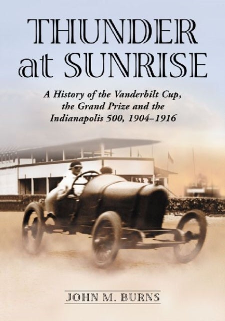 Thunder at Sunrise - A History of the Vanderbilt Cup, the Grand Prize and the Indianapolis 500, 1904-1916