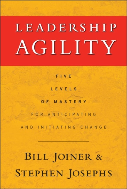 Leadership Agility - Five Levels of Mastery for Anticipating and Initiating Change