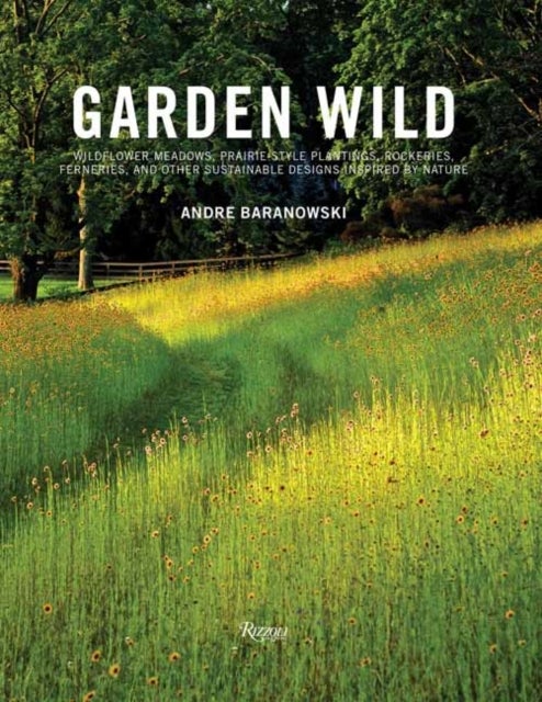 Garden Wild - Wildflower Meadows, Prairie-Style Plantings, Rockeries, Ferneries, and Other Sus tainable Designs Inspired by Nature