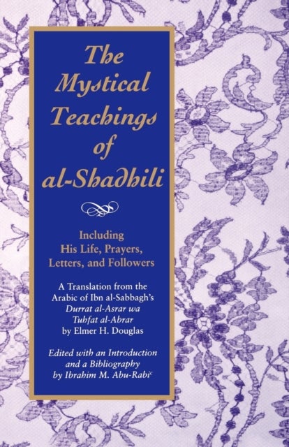 The Mystical Teachings of al-Shadhili - Including His Life, Prayers, Letters, and Followers. A Translation from the Arabic of Ibn al-Sabbagh's Durrat al-Asrar wa Tuhfat al-Abrar