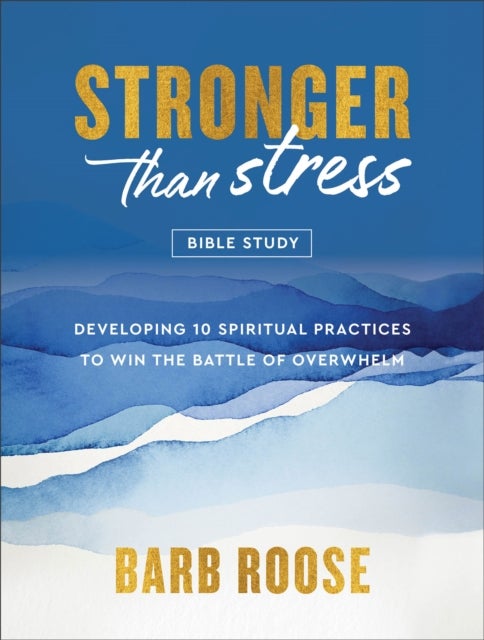 Stronger than Stress Bible Study - Developing 10 Spiritual Practices to Win the Battle of Overwhelm