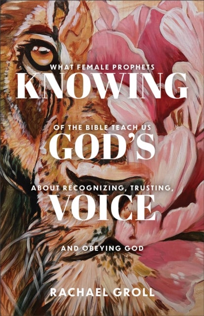 Knowing God's Voice - What Female Prophets of the Bible Teach Us About Recognizing, Trusting, and Obeying God