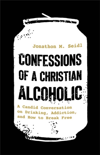 Confessions of a Christian Alcoholic - A Candid Conversation on Drinking, Addiction, and How to Break Free