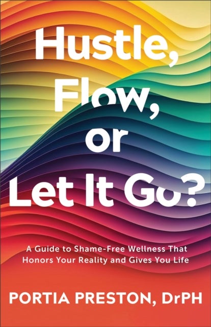 Hustle, Flow, or Let It Go? - A Guide to Shame-Free Wellness That Honors Your Reality and Gives You Life
