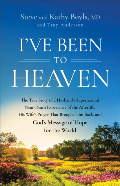 I've Been to Heaven - The True Story of a Husband's Supernatural Near-Death Experience of the Afterlife, His Wife's Prayer That Brought Him Back, and God's Message of Hope for the World