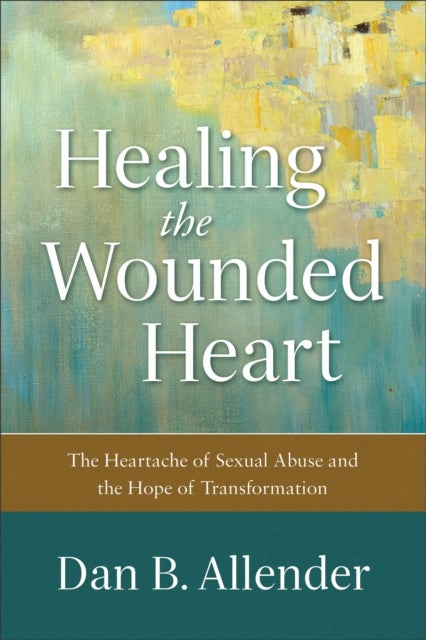 Healing the Wounded Heart ¿ The Heartache of Sexual Abuse and the Hope of Transformation