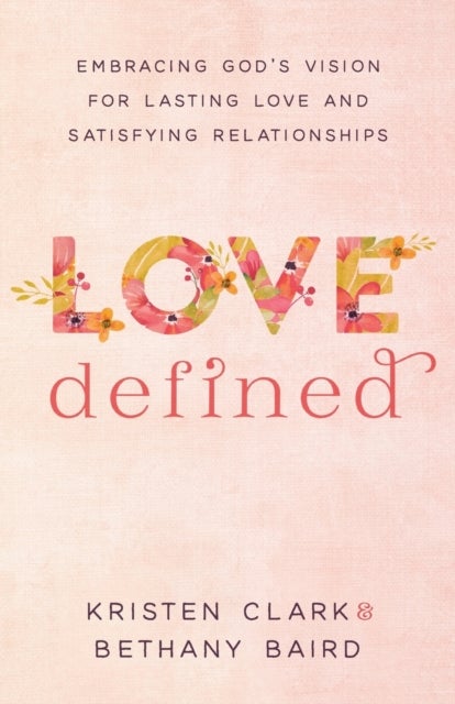 Love Defined ¿ Embracing God`s Vision for Lasting Love and Satisfying Relationships