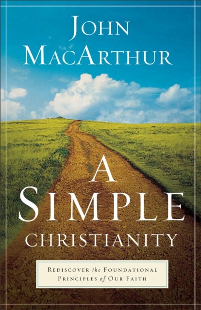 A Simple Christianity ¿ Rediscover the Foundational Principles of Our Faith