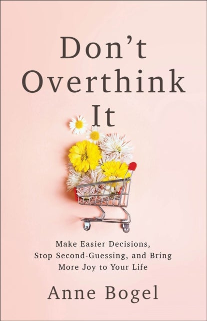 Don't Overthink It - Make Easier Decisions, Stop Second-Guessing, and Bring More Joy to Your Life