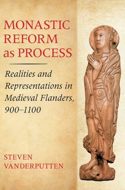 Monastic Reform As Process - Realities and Representations in Medieval Flanders, 900–1100