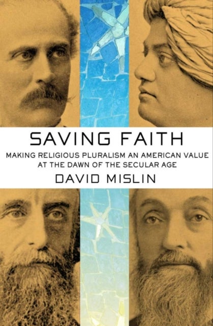 Saving Faith - Making Religious Pluralism an American Value at the Dawn of the Secular Age