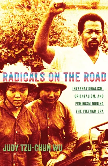 Radicals on the Road - Internationalism, Orientalism, and Feminism During the Vietnam Era