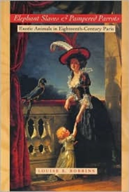 Elephant Slaves and Pampered Parrots - Exotic Animals in Eighteenth-Century Paris