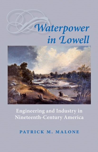 Waterpower in Lowell - Engineering and Industry in Nineteenth-Century America