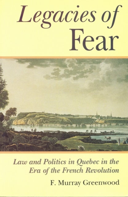 The Legacies of Fear - Law and Politics in Quebec in the Era of the French Revolution