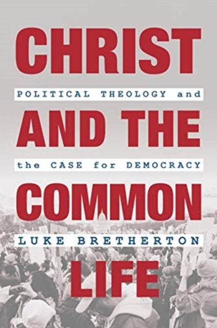 Christ and the Common Life - Political Theology and the Case for Democracy