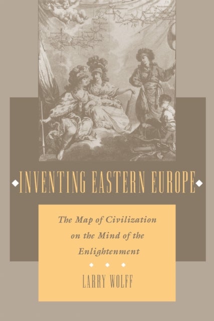 Inventing Eastern Europe - The Map of Civilization on the Mind of the Enlightenment