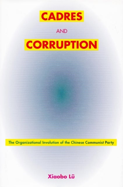 Cadres and Corruption - The Organizational Involution of the Chinese Communist Party