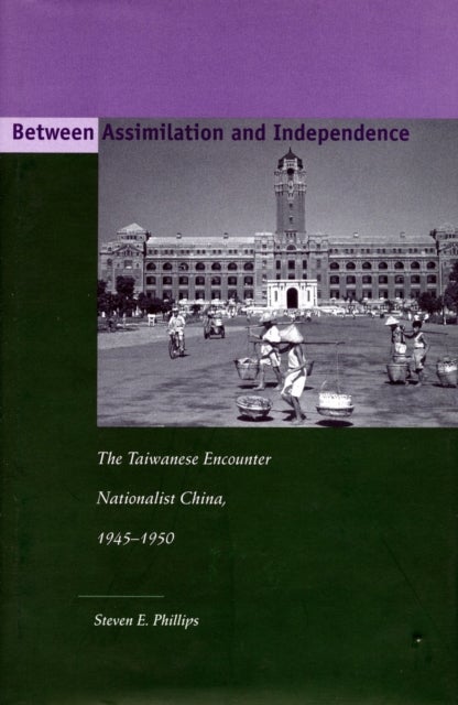 Between Assimilation and Independence - The Taiwanese Encounter Nationalist China, 1945-1950