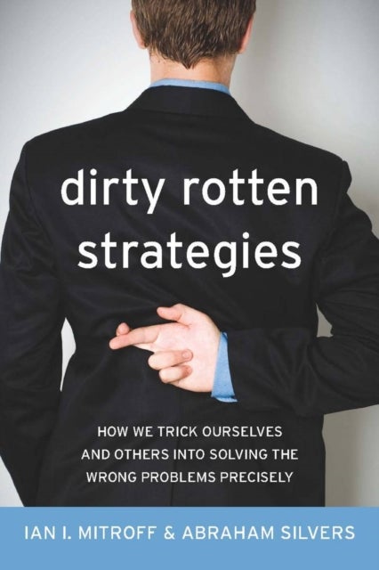 Dirty Rotten Strategies - How We Trick Ourselves and Others Into Solving the Wrong Problems Precisely