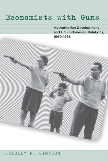 Economists with Guns - Authoritarian Development and U.S.-Indonesian Relations, 1960-1968