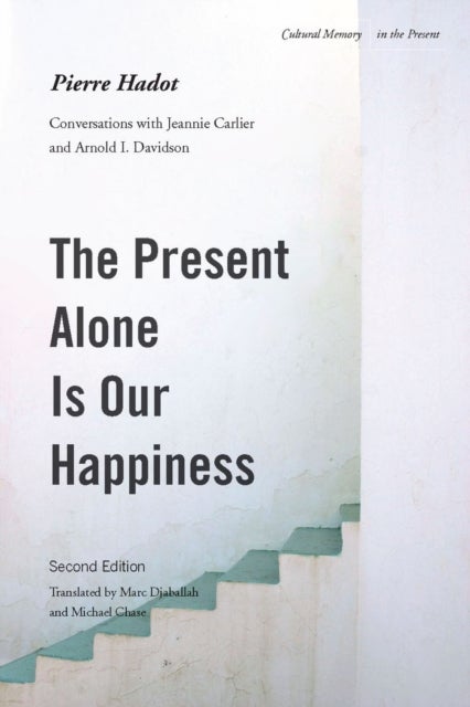 The Present Alone Is Our Happiness, Second Edition - Conversations with Jeannie Carlier and Arnold I. Davidson