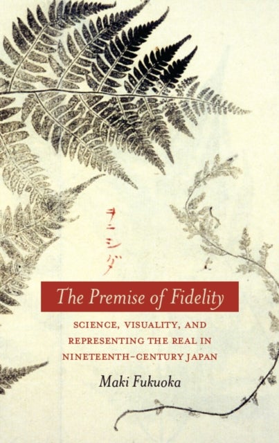 The Premise of Fidelity - Science, Visuality, and Representing the Real in Nineteenth-Century Japan