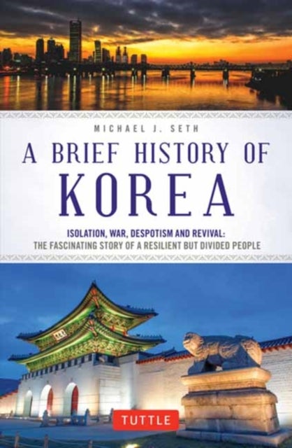 A Brief History of Korea - Isolation, War, Despotism and Revival: The Fascinating Story of a Resilient But Divided People