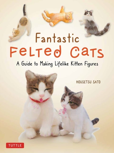 Fantastic Felted Cats - A Guide to Making Lifelike Kitten Figures (With Full-Size Templates)