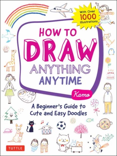 How to Draw Anything Anytime - A Beginner's Guide to Cute and Easy Doodles (over 1,000 illustrations)