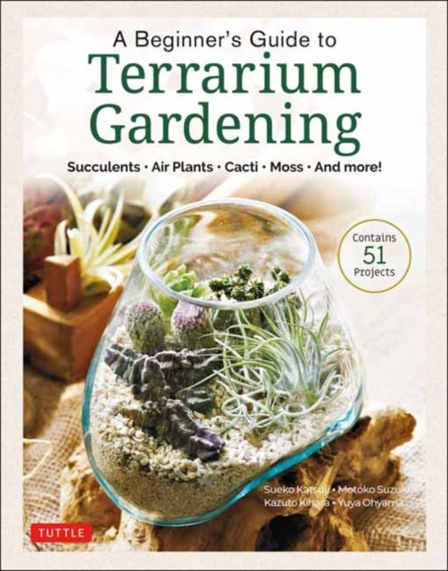 A Beginner's Guide to Terrarium Gardening - Succulents, Air Plants, Cacti, Moss and More! (Contains 52 Projects)