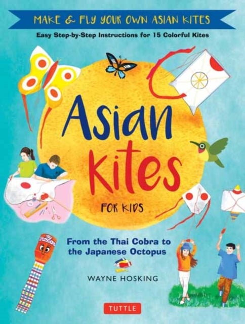 Asian Kites for Kids - Make & Fly Your Own Asian Kites - Easy Step-by-Step Instructions for 15 Colorful Kites