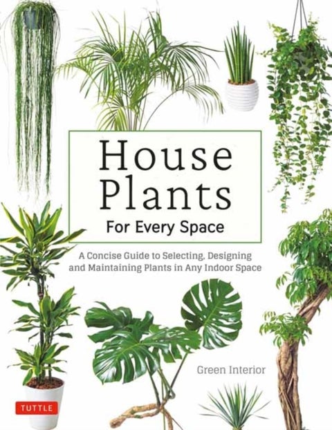 House Plants for Every Space - A Concise Guide to Selecting, Designing and Maintaining Plants in Any Indoor Space
