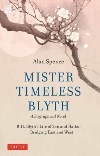Mister Timeless Blyth: A Biographical Novel - R.H. Blyth's Life of Zen and Haiku, Bridging East and West