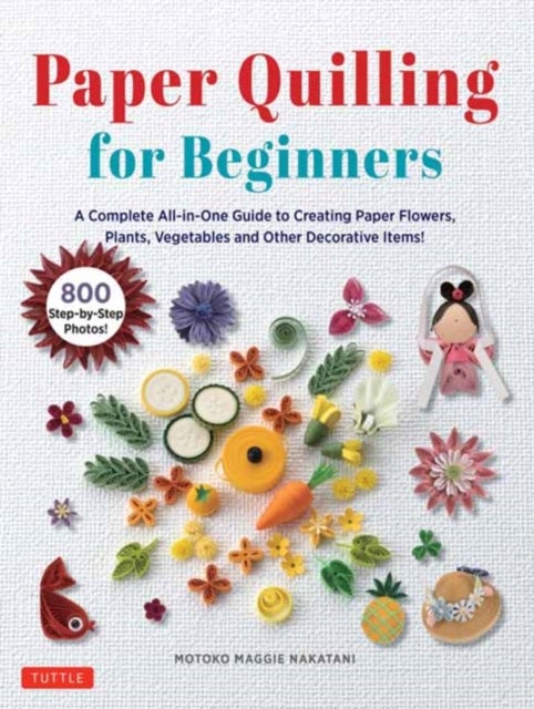 Paper Quilling for Beginners - A Complete All-in-One Guide to Creating Paper Flowers, Plants, Vegetables and other Decorative Items!